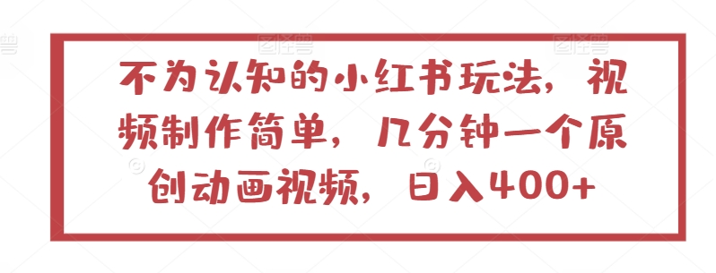 不为认知的小红书玩法，视频制作简单，几分钟一个原创动画视频，日入400+-创业项目网