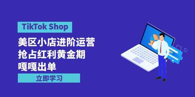 （9886期）TikTok Shop-美区小店进阶运营，抢占红利黄金期 嘎嘎出单（7节课）-创业项目网