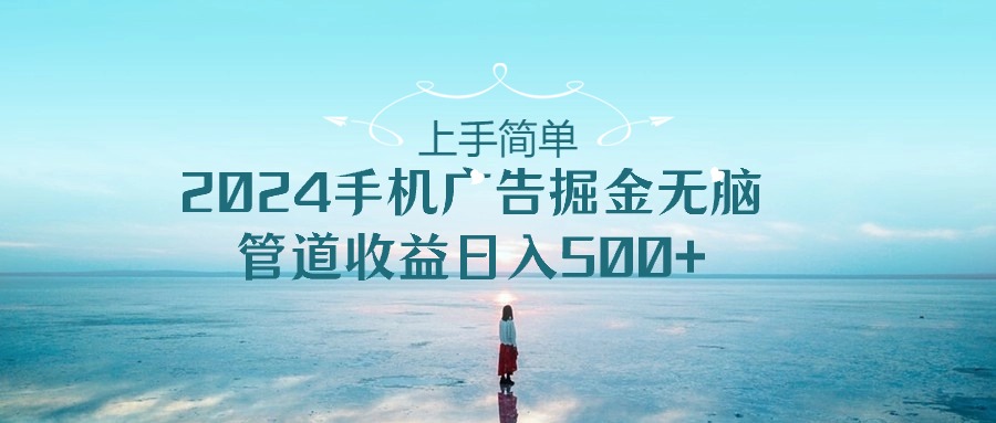 （10243期）上手简单，2024手机广告掘金无脑，管道收益日入500+-创业项目网