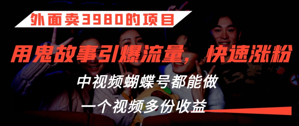 外面卖3980的项目，鬼故事引爆流量打法，中视频、蝴蝶号都能做，一个视频多份收益-创业项目网