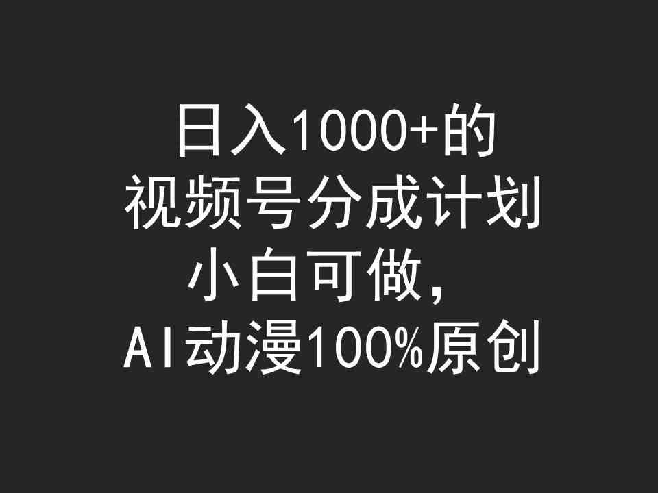 （9653期）日入1000+的视频号分成计划，小白可做，AI动漫100%原创-创业项目网