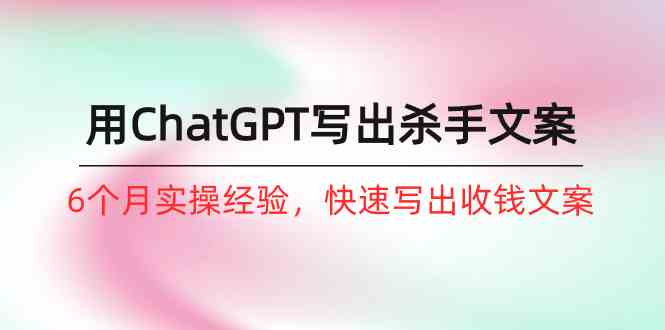 如何用ChatGPT写出杀手文案，6个月实战经验，快速写出收钱文案（8节课）-创业项目网