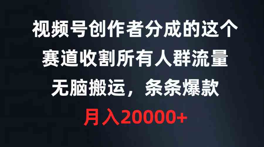 （9406期）视频号创作者分成的这个赛道，收割所有人群流量，无脑搬运，条条爆款，…-创业项目网