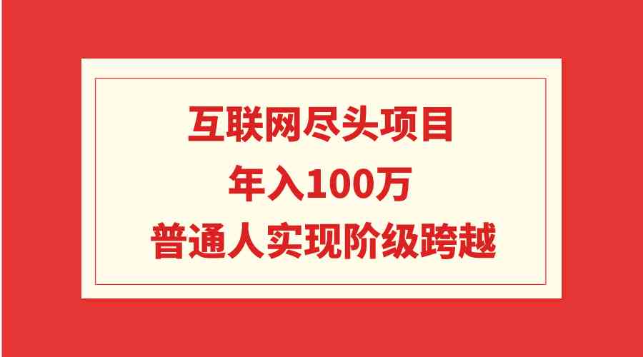 （9250期）互联网尽头项目：年入100W，普通人实现阶级跨越-创业项目网