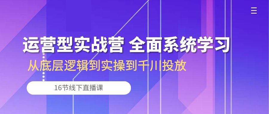 （10344期）运营型实战营 全面系统学习-从底层逻辑到实操到千川投放（16节线下直播课)-创业项目网