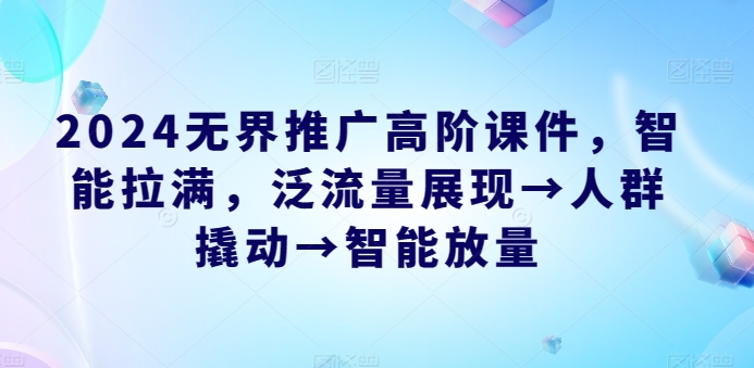 2024无界推广高阶课件，智能拉满，泛流量展现→人群撬动→智能放量-创业项目网