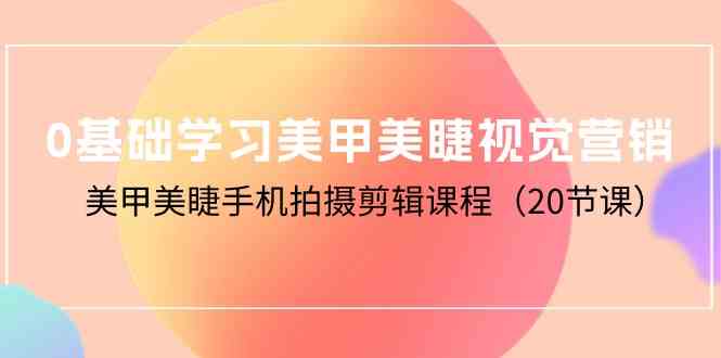 （10113期）0基础学习美甲美睫视觉营销，美甲美睫手机拍摄剪辑课程（20节课）-创业项目网