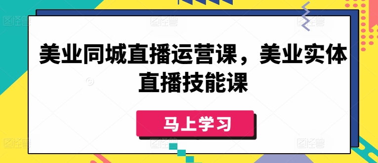 美业同城直播运营课，美业实体直播技能课-创业项目网