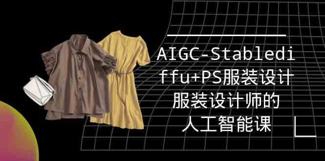 （9674期）实战培训班：AIGC-Stablediffu+PS服装设计-服装设计师的人工智能课（16节）-创业项目网