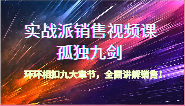 实战派销售视频课-孤独九剑，环环相扣九大章节，全面讲解销售（62节）-创业项目网