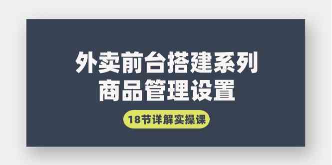 （9274期）外卖前台搭建系列｜商品管理设置，18节详解实操课-创业项目网