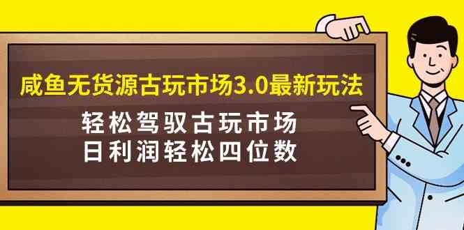 （9337期）咸鱼无货源古玩市场3.0最新玩法，轻松驾驭古玩市场，日利润轻松四位数！…-创业项目网