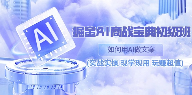 （10813期）掘金AI 商战 宝典 初级班：如何用AI做文案(实战实操 现学现用 玩赚超值)-创业项目网