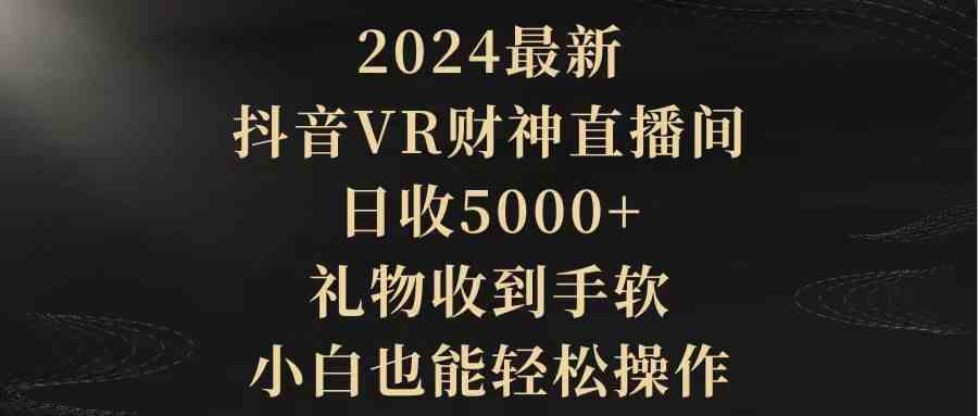 （9595期）2024最新，抖音VR财神直播间，日收5000+，礼物收到手软，小白也能轻松操作-创业项目网