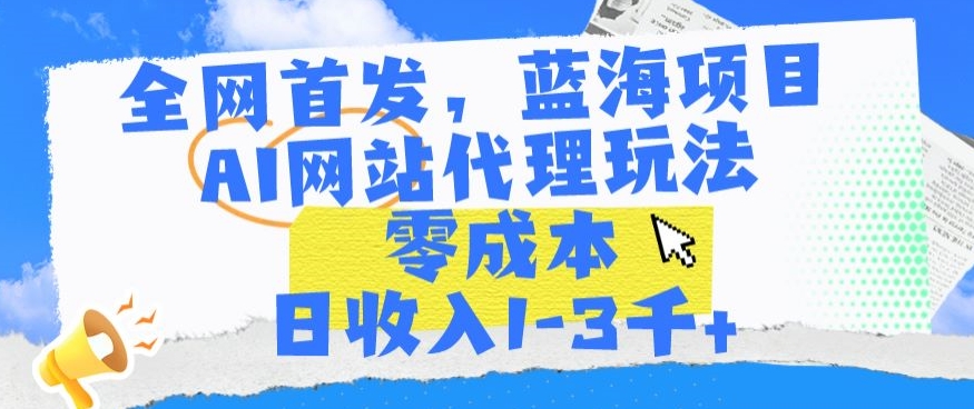 全网首发，蓝海项目，AI网站代理玩法，零成本日收入1-3千+-创业项目网