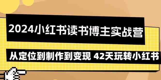 2024小红书读书博主实战营：从定位到制作到变现 42天玩转小红书-创业项目网