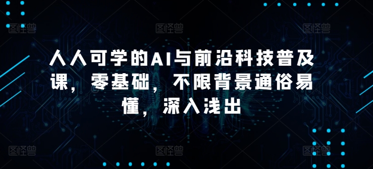 人人可学的AI与前沿科技普及课，零基础，不限背景通俗易懂，深入浅出-创业项目网