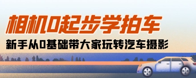 相机0起步学拍车：新手从0基础带大家玩转汽车摄影(18节课)-创业项目网