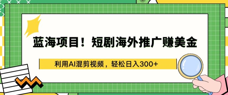 蓝海项目!短剧海外推广赚美金，利用AI混剪视频，轻松日入300+-创业项目网