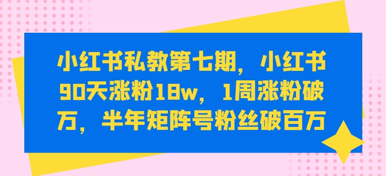 小红书私教第七期，小红书90天涨粉18w，1周涨粉破万，半年矩阵号粉丝破百万-创业项目网