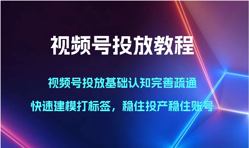 视频号投放教程-视频号投放基础认知完善疏通，快速建模打标签，稳住投产稳住账号-创业项目网