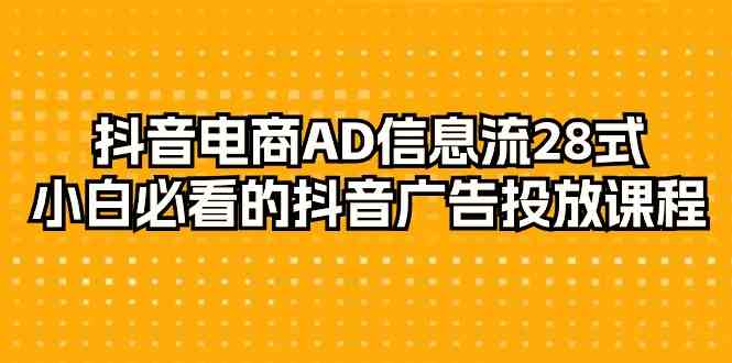 （9299期）抖音电商-AD信息流 28式，小白必看的抖音广告投放课程-29节-创业项目网