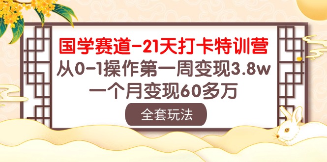 （10224期）国学 赛道-21天打卡特训营：从0-1操作第一周变现3.8w，一个月变现60多万-创业项目网