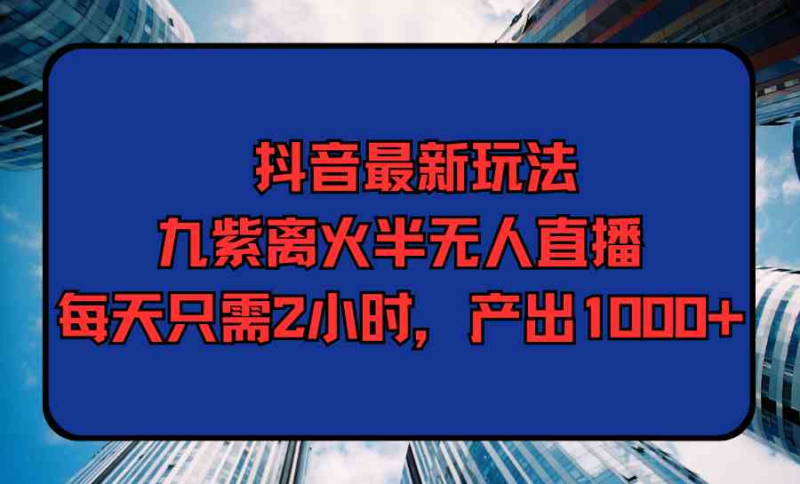 （9619期）抖音最新玩法，九紫离火半无人直播，每天只需2小时，产出1000+-创业项目网