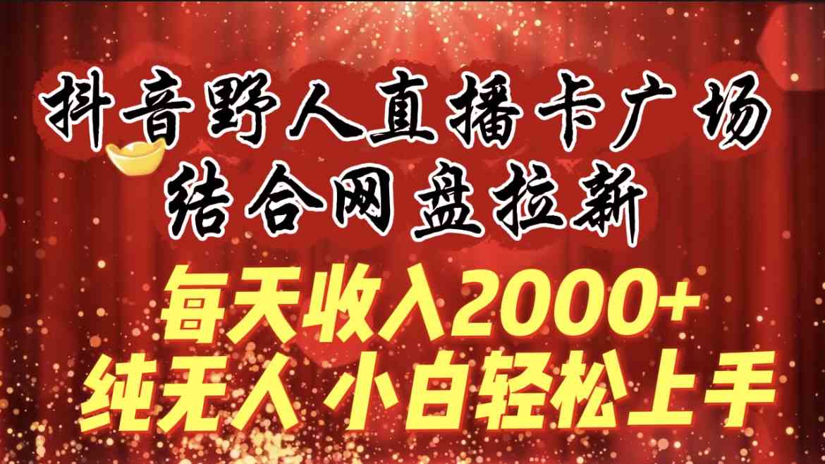 （9504期）每天收入2000+，抖音野人直播卡广场，结合网盘拉新，纯无人，小白轻松上手-创业项目网