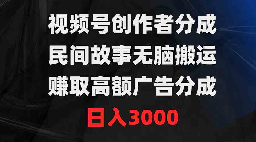 （9390期）视频号创作者分成，民间故事无脑搬运，赚取高额广告分成，日入3000-创业项目网