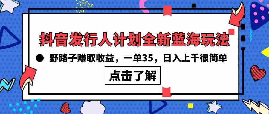 （10067期）抖音发行人计划全新蓝海玩法，野路子赚取收益，一单35，日入上千很简单!-创业项目网