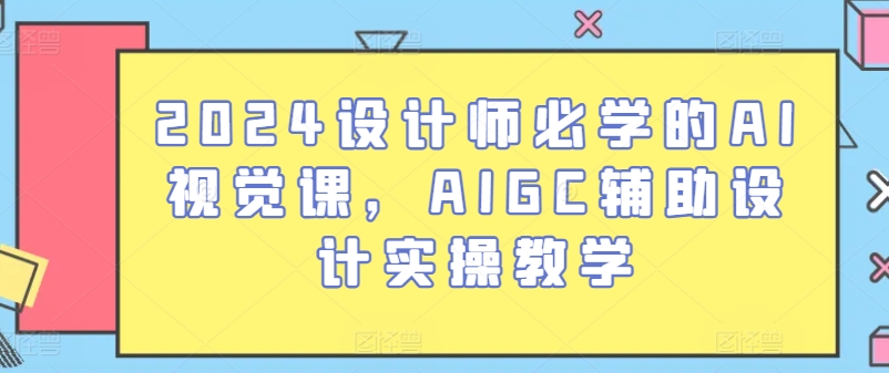 2024设计师必学的AI视觉课，AIGC辅助设计实操教学-创业项目网