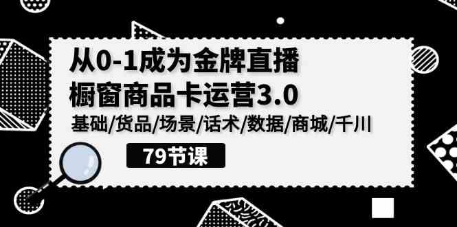 （9927期）0-1成为金牌直播-橱窗商品卡运营3.0，基础/货品/场景/话术/数据/商城/千川-创业项目网