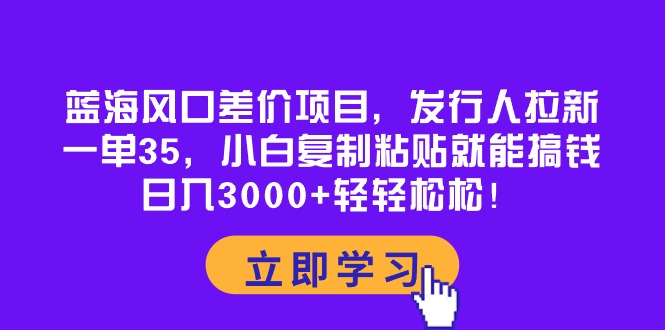 （10272期）蓝海风口差价项目，发行人拉新，一单35，小白复制粘贴就能搞钱！日入30…-创业项目网