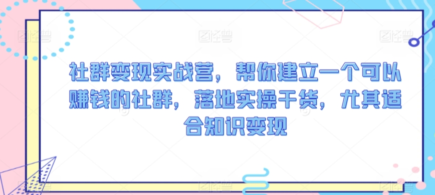 社群变现实战营，帮你建立一个可以赚钱的社群，落地实操干货，尤其适合知识变现-创业项目网