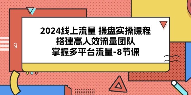 （10466期）2024线上流量 操盘实操课程，搭建高人效流量团队，掌握多平台流量-8节课-创业项目网