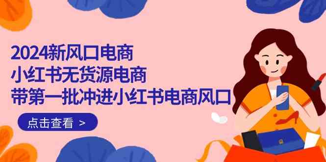 （10129期）2024新风口电商，小红书无货源电商，带第一批冲进小红书电商风口（18节）-创业项目网