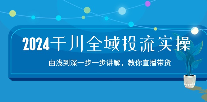 （10848期）2024千川-全域投流精品实操：由谈到深一步一步讲解，教你直播带货-15节-创业项目网