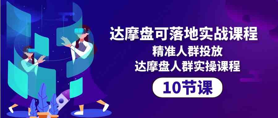 （10081期）达摩盘可落地实战课程，精准人群投放，达摩盘人群实操课程（10节课）-创业项目网