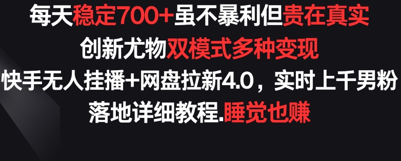 每天稳定700+，收益不高但贵在真实，创新尤物双模式多渠种变现，快手无人挂播+网盘拉新4.0-创业项目网