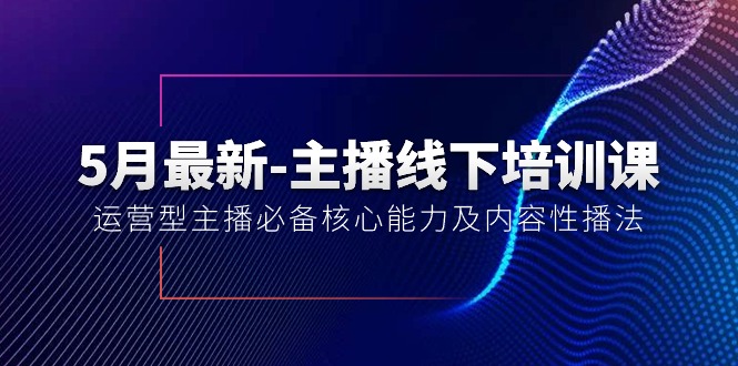 （10744期）5月最新-主播线下培训课【40期】：运营型主播必备核心能力及内容性播法-创业项目网