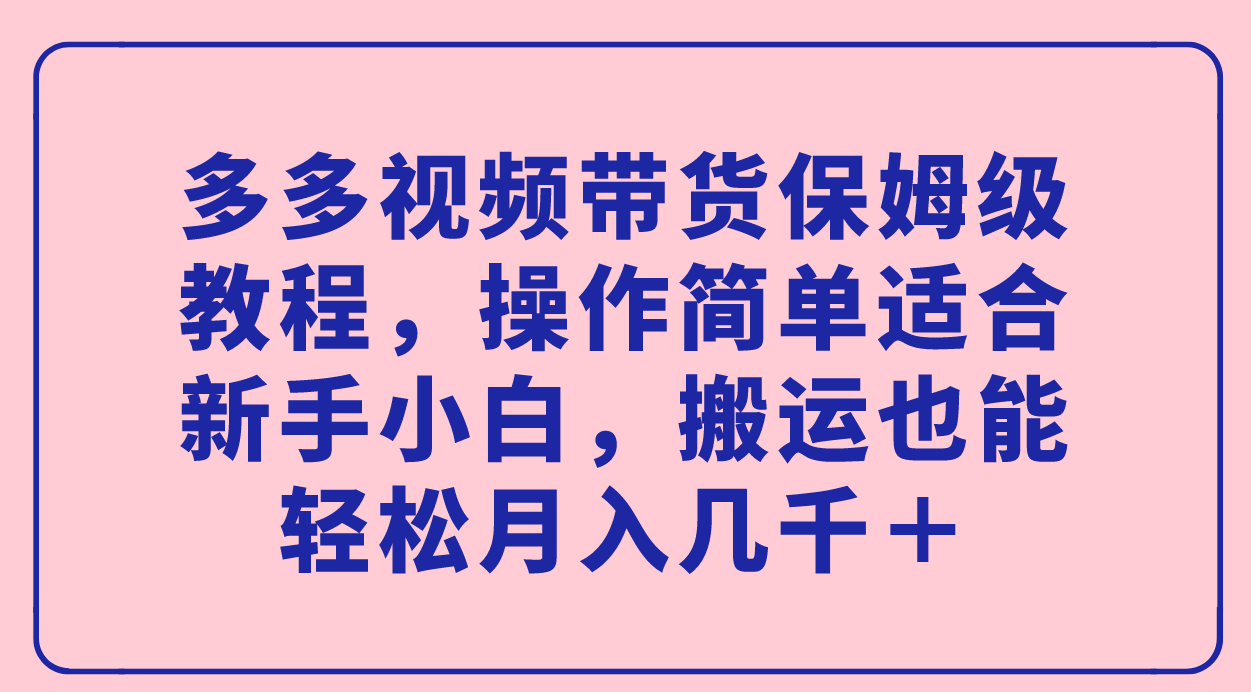 多多视频带货保姆级教程，操作简单适合新手小白，搬运也能轻松月入几千＋-创业项目网