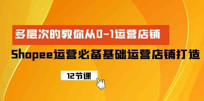 （9993期）Shopee-运营必备基础运营店铺打造，多层次的教你从0-1运营店铺-创业项目网