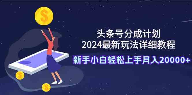 （9530期）头条号分成计划：2024最新玩法详细教程，新手小白轻松上手月入20000+-创业项目网