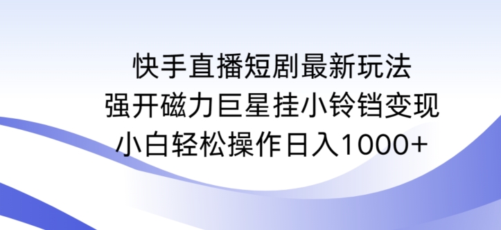 快手直播短剧最新玩法，强开磁力巨星挂小铃铛变现，小白轻松操作日入1000+-创业项目网