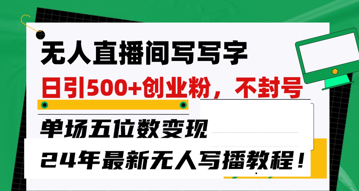 无人直播间写字日引500+创业粉，单场五位数变现，24年最新无人写播不封号教程！-创业项目网