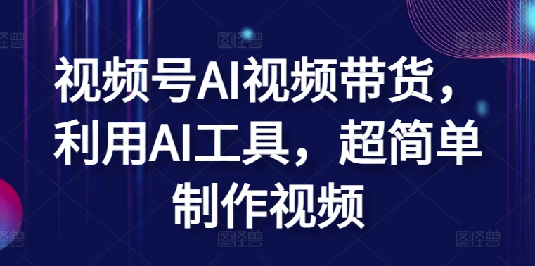 视频号AI视频带货，利用AI工具，超简单制作视频-创业项目网