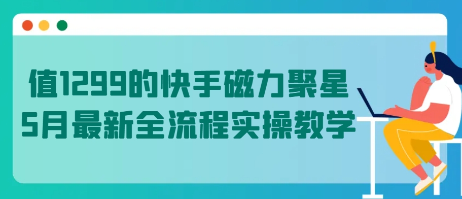 值1299的快手磁力聚星5月最新全流程实操教学-创业项目网