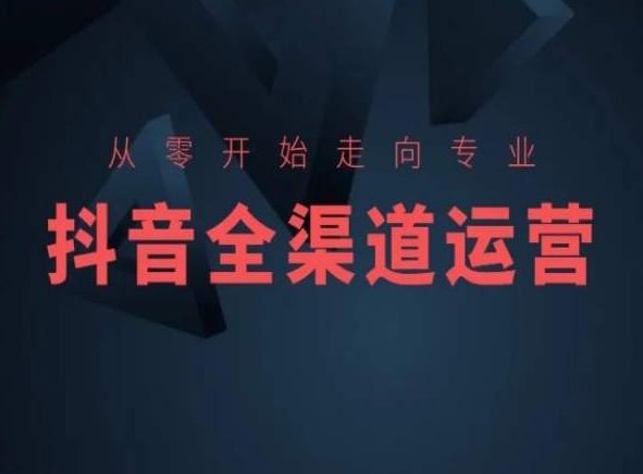 从零开始走向专业，抖音全渠道运营，抖音电商培训-创业项目网