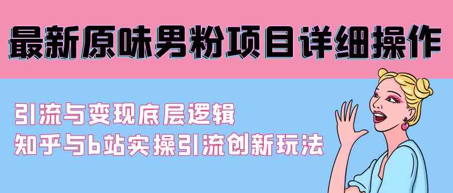 （9158期）最新原味男粉项目详细操作 引流与变现底层逻辑+知乎与b站实操引流创新玩法-创业项目网